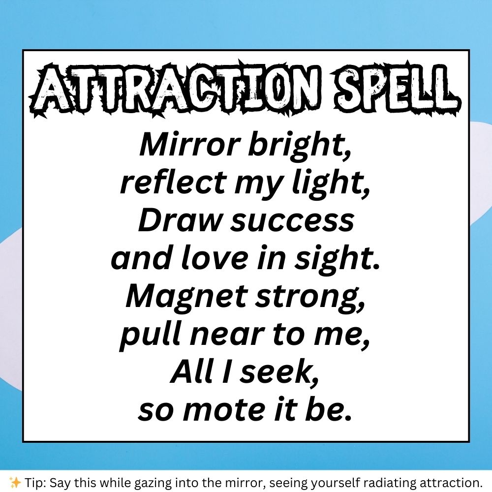 Digital image of an Attraction Spell for Witch Spells And Potions Real and Witch Spells For Beginners Real. The spell is in bold black font over a blue and white background. It reads:

"Mirror bright,
reflect my light,
Draw success
and love in sight.
Magnet strong,
pull near to me,
All I seek,
so mote it be."

A small tip at the bottom suggests: "Say this while gazing into the mirror, seeing yourself radiating attraction."

This spell fits Spells Witchcraft Aesthetic and aligns with I Call My Power Back To Me Spell for confidence and manifestation.